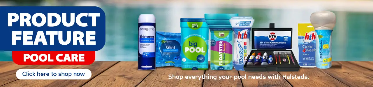 PRODUCT FEATURE POOL CARE Shop everything your pool needs with Halsteds.